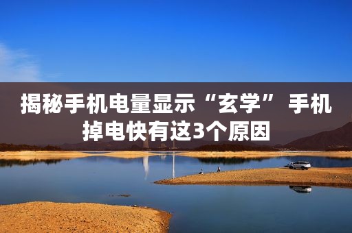 揭秘手机电量显示“玄学” 手机掉电快有这3个原因