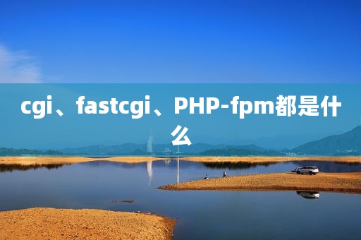 cgi、fastcgi、PHP-fpm都是什么