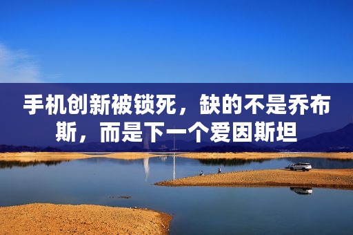 手机创新被锁死，缺的不是乔布斯，而是下一个爱因斯坦
