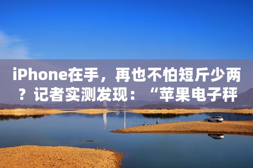 iPhone在手，再也不怕短斤少两？记者实测发现：“苹果电子秤”误差有点大