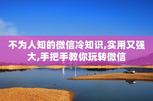 不为人知的微信冷知识,实用又强大,手把手教你玩转微信