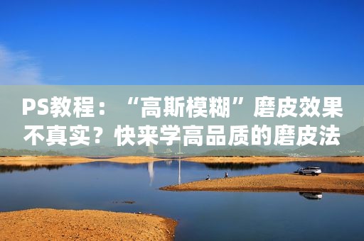 PS教程：“高斯模糊”磨皮效果不真实？快来学高品质的磨皮法