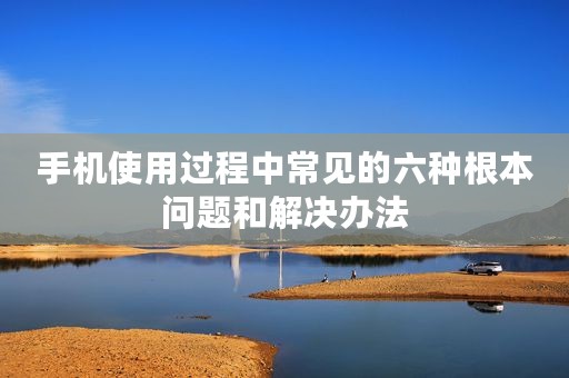 手机使用过程中常见的六种根本问题和解决办法
