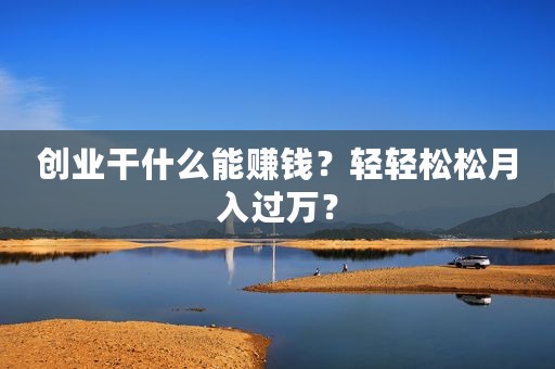 创业干什么能赚钱？轻轻松松月入过万？