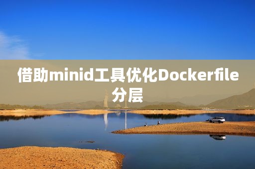 借助minid工具优化Dockerfile分层