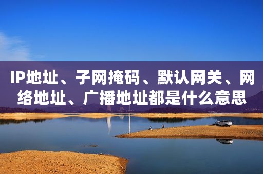IP地址、子网掩码、默认网关、网络地址、广播地址都是什么意思？