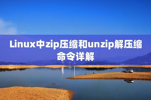 Linux中zip压缩和unzip解压缩命令详解