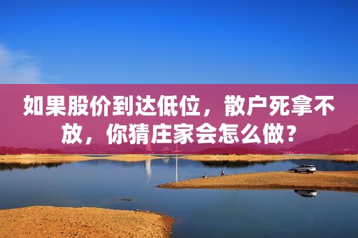 如果股价到达低位，散户死拿不放，你猜庄家会怎么做？