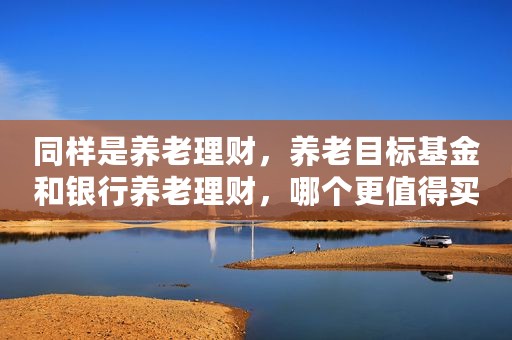 同样是养老理财，养老目标基金和银行养老理财，哪个更值得买？