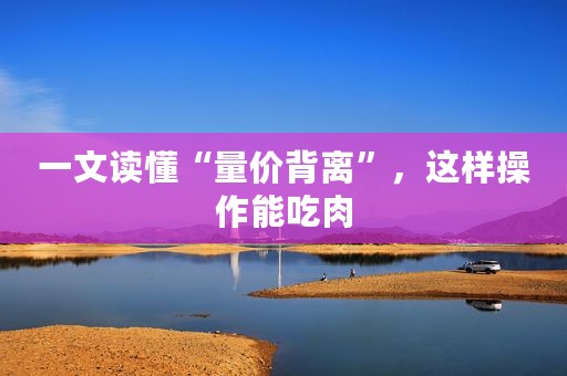 一文读懂“量价背离”，这样操作能吃肉