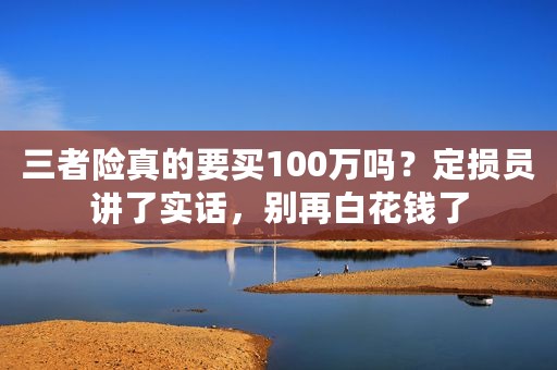 三者险真的要买100万吗？定损员讲了实话，别再白花钱了