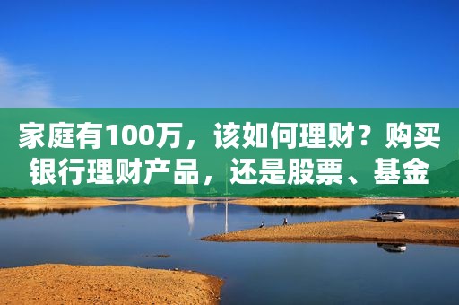 家庭有100万，该如何理财？购买银行理财产品，还是股票、基金？