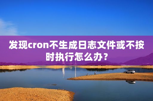 发现cron不生成日志文件或不按时执行怎么办？