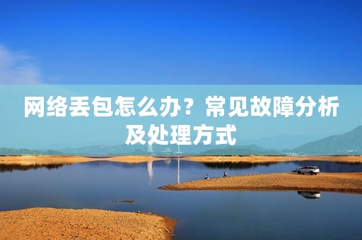 网络丢包怎么办？常见故障分析及处理方式