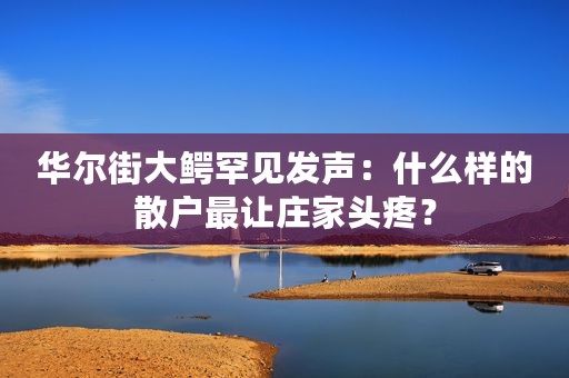 华尔街大鳄罕见发声：什么样的散户最让庄家头疼？