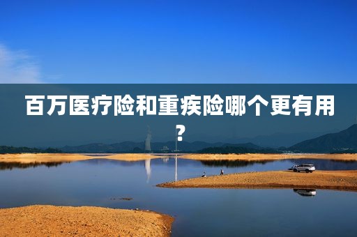 百万医疗险和重疾险哪个更有用？