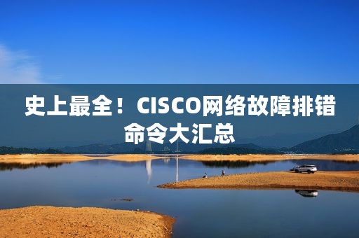 史上最全！CISCO网络故障排错命令大汇总