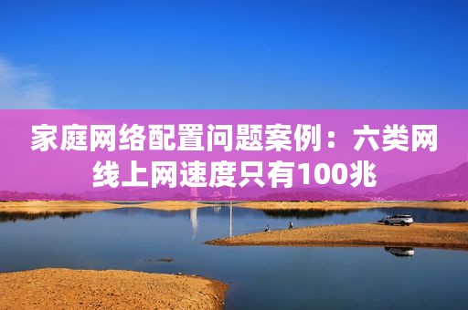 家庭网络配置问题案例：六类网线上网速度只有100兆
