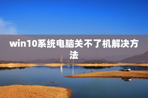 win10系统电脑关不了机解决方法
