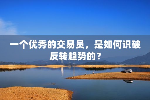 一个优秀的交易员，是如何识破反转趋势的？