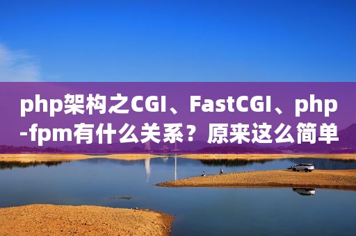 php架构之CGI、FastCGI、php-fpm有什么关系？原来这么简单