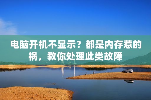 电脑开机不显示？都是内存惹的祸，教你处理此类故障