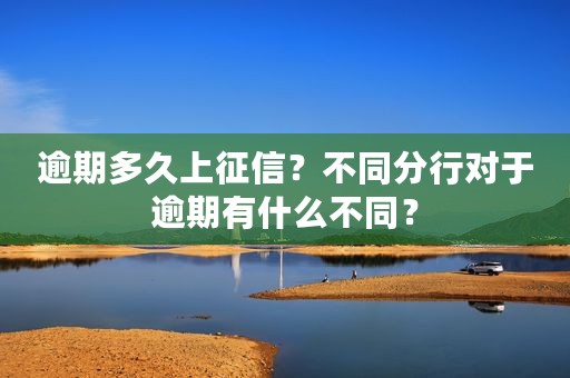 逾期多久上征信？不同分行对于逾期有什么不同？
