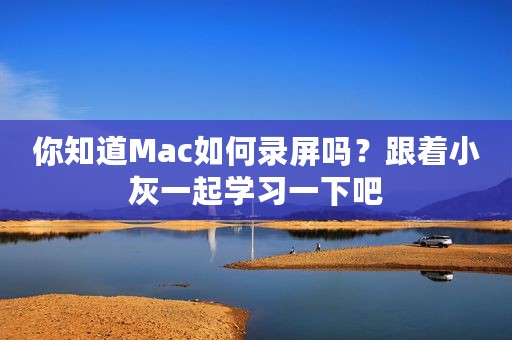 你知道Mac如何录屏吗？跟着小灰一起学习一下吧