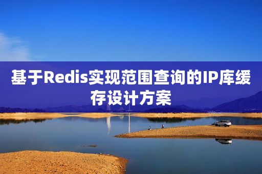 基于Redis实现范围查询的IP库缓存设计方案