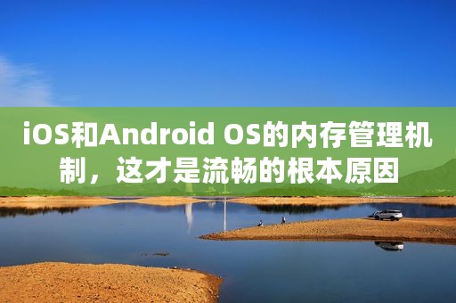 iOS和Android OS的内存管理机制，这才是流畅的根本原因