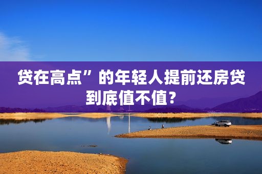 贷在高点”的年轻人提前还房贷到底值不值？