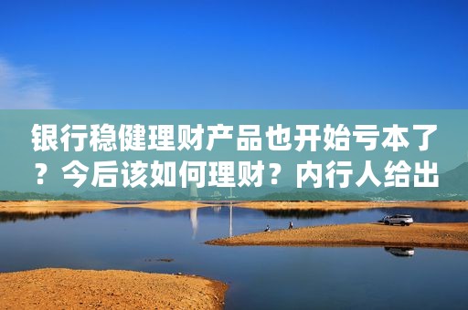 银行稳健理财产品也开始亏本了？今后该如何理财？内行人给出建议
