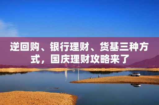 逆回购、银行理财、货基三种方式，国庆理财攻略来了