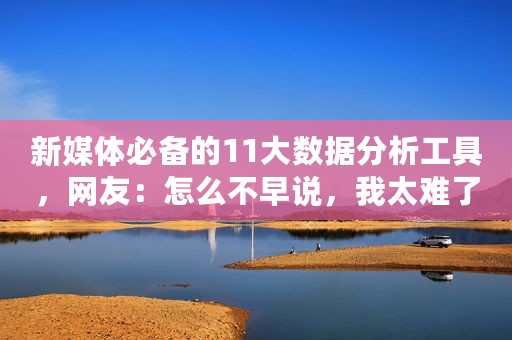 新媒体必备的11大数据分析工具，网友：怎么不早说，我太难了