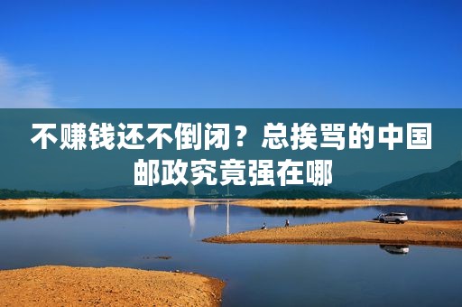 不赚钱还不倒闭？总挨骂的中国邮政究竟强在哪