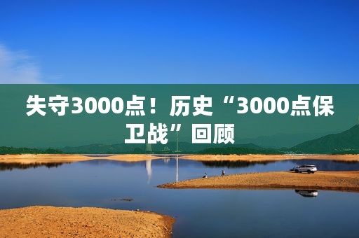 失守3000点！历史“3000点保卫战”回顾