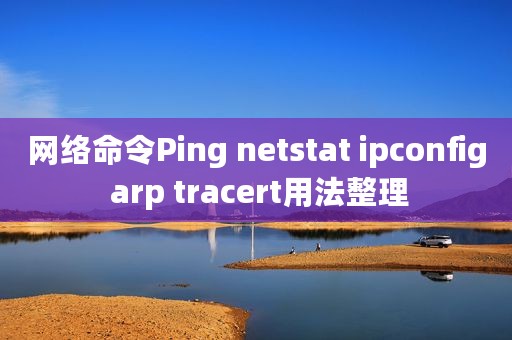 网络命令Ping netstat ipconfig arp tracert用法整理