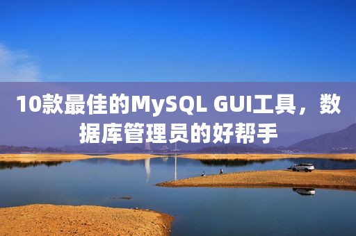 10款最佳的MySQL GUI工具，数据库管理员的好帮手