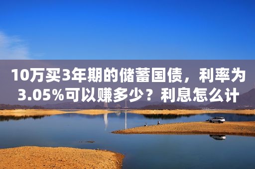 10万买3年期的储蓄国债，利率为3.05%可以赚多少？利息怎么计算？