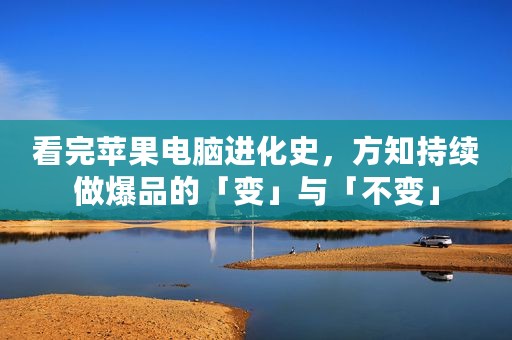 看完苹果电脑进化史，方知持续做爆品的「变」与「不变」