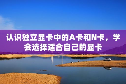 认识独立显卡中的A卡和N卡，学会选择适合自己的显卡