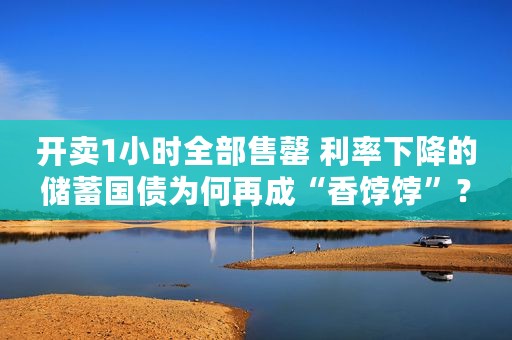 开卖1小时全部售罄 利率下降的储蓄国债为何再成“香饽饽”？