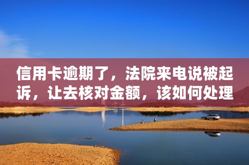 信用卡逾期了，法院来电说被起诉，让去核对金额，该如何处理？