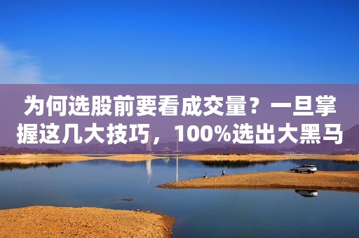 为何选股前要看成交量？一旦掌握这几大技巧，100%选出大黑马！