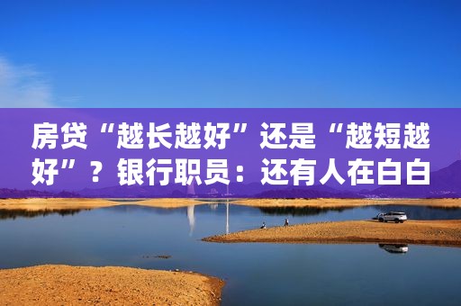房贷“越长越好”还是“越短越好”？银行职员：还有人在白白送钱