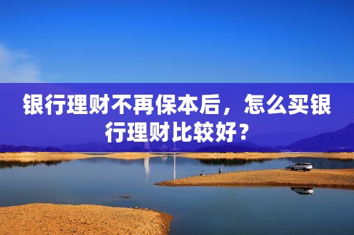 银行理财不再保本后，怎么买银行理财比较好？