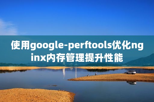 使用google-perftools优化nginx内存管理提升性能