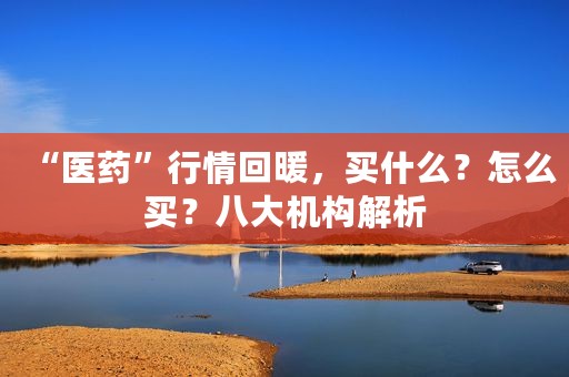 “医药”行情回暖，买什么？怎么买？八大机构解析