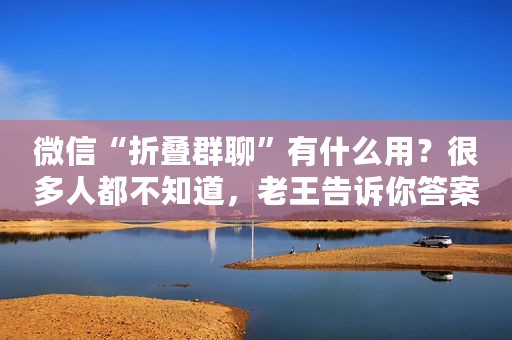 微信“折叠群聊”有什么用？很多人都不知道，老王告诉你答案