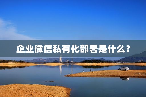 企业微信私有化部署是什么？